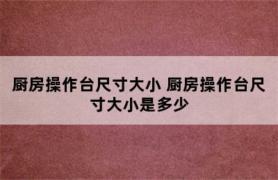 厨房操作台尺寸大小 厨房操作台尺寸大小是多少